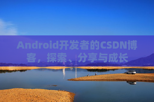 Android开发者的CSDN博客，探索、分享与成长